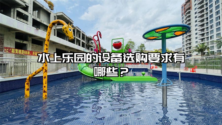 水上樂園的設備選購要求有哪些？水上樂園設備廠家