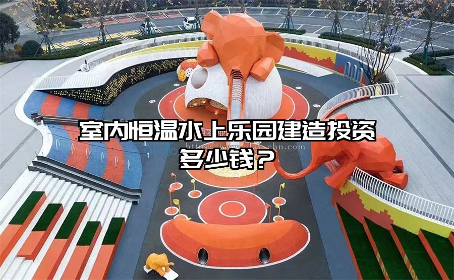 室內(nèi)恒溫水上樂園建造投資多少錢？