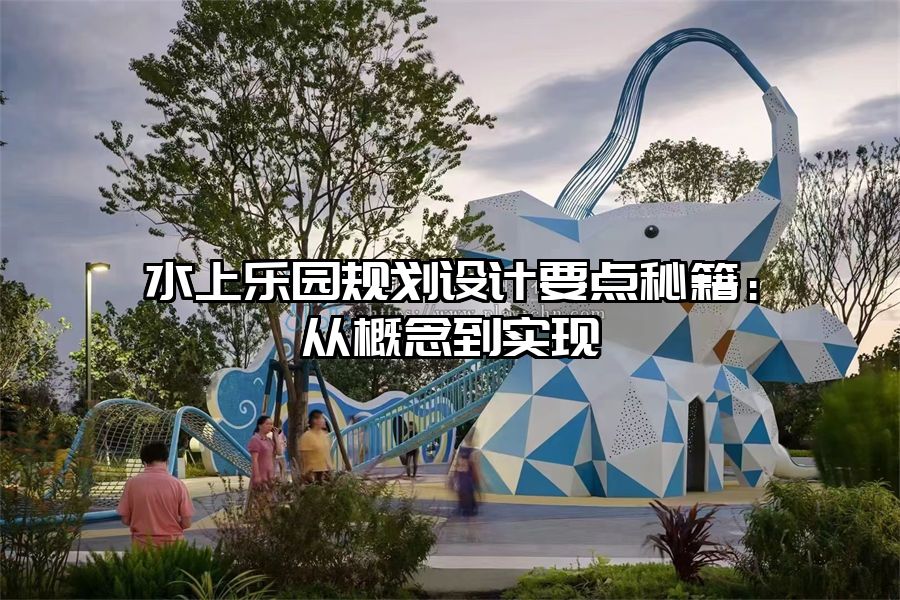 水上樂園規劃設計要點秘籍：從概念到實現