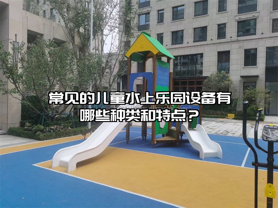 常見的兒童水上樂園設備有哪些種類和特點？