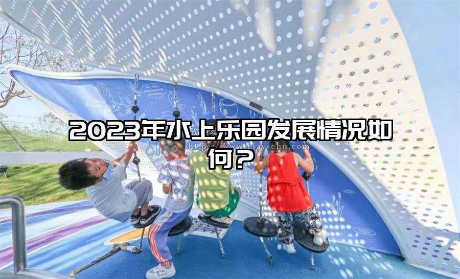 2023年水上樂(lè)園發(fā)展情況如何？