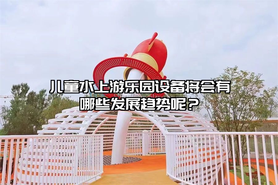 兒童水上游樂園設備將會有哪些發展趨勢呢？