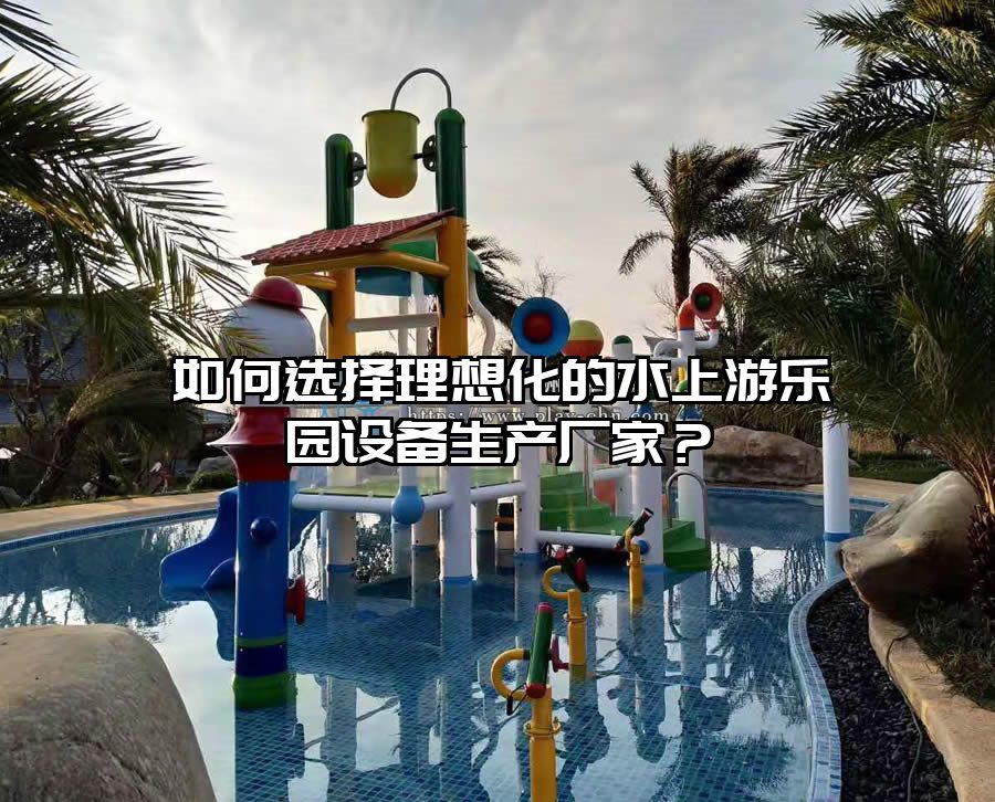 如何選擇理想化的水上游樂(lè)園設(shè)備生產(chǎn)廠家？