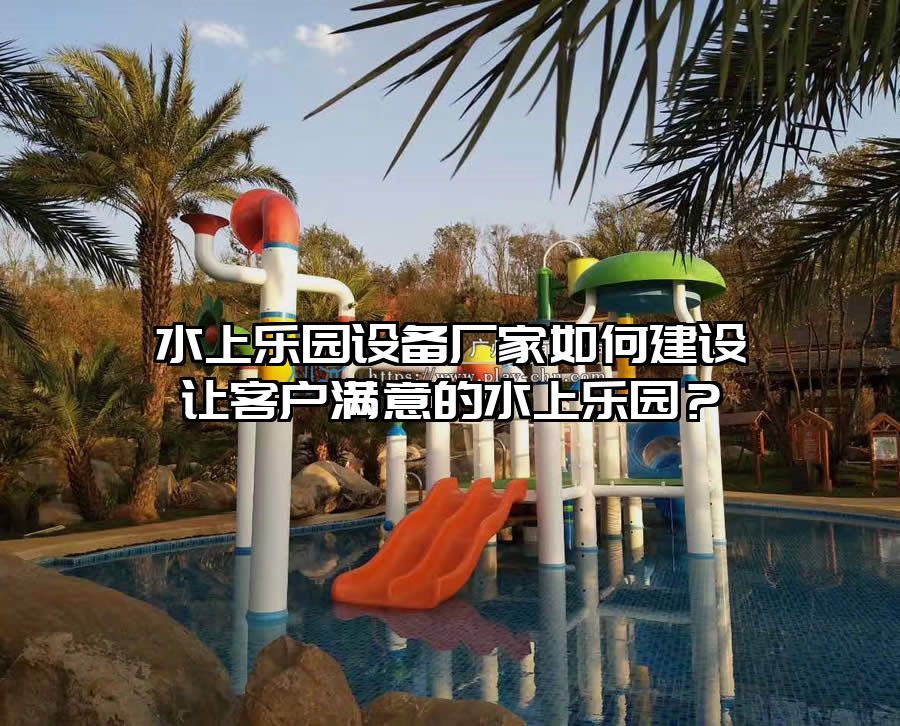 水上樂園設備廠家如何建設讓客戶滿意的水上樂園？