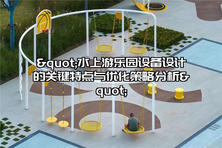 "水上游樂園設備設計的關鍵特點與優化策略分析"