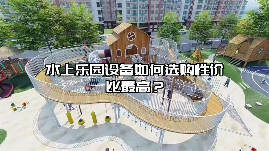 水上樂園設(shè)備如何選購性價比最高？