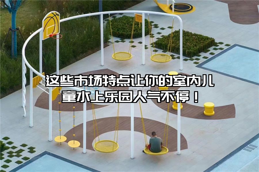 這些市場特點讓你的室內兒童水上樂園人氣不停！