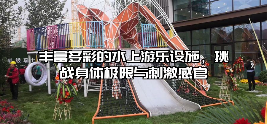 豐富多彩的水上游樂設(shè)施，挑戰(zhàn)身體極限與刺激感官