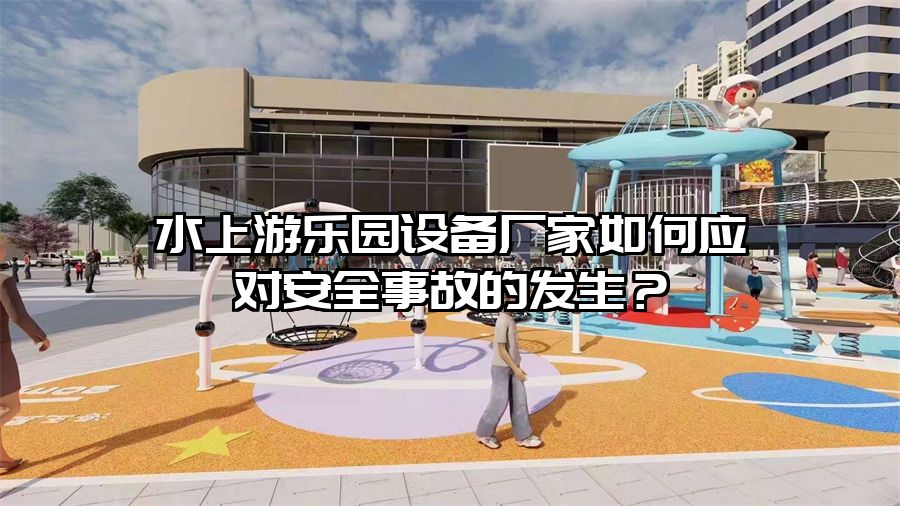 水上游樂園設備廠家如何應對安全事故的發生？