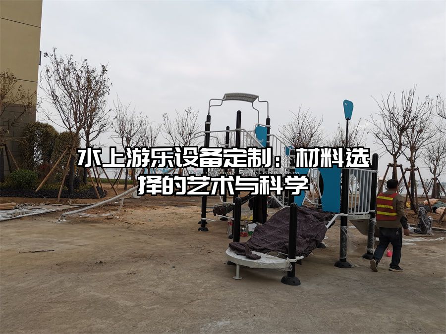 水上游樂設(shè)備定制：材料選擇的藝術(shù)與科學(xué)