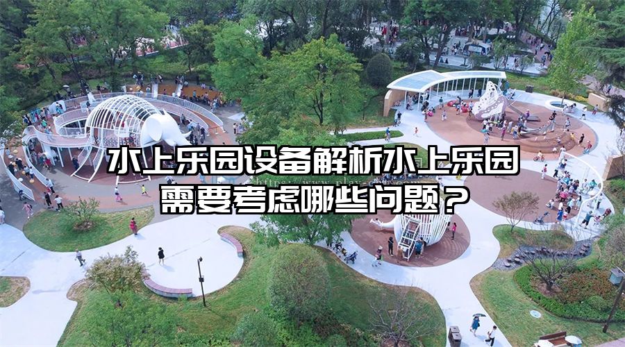 水上樂園設備解析水上樂園需要考慮哪些問題？