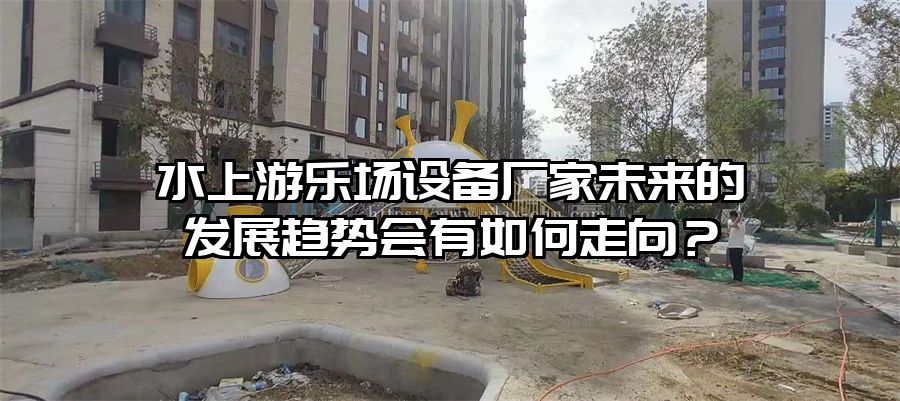 水上游樂場設備廠家未來的發展趨勢會有如何走向？