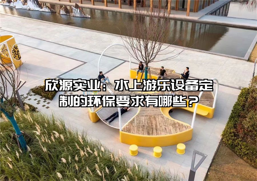 欣源實業：水上游樂設備定制的環保要求有哪些？