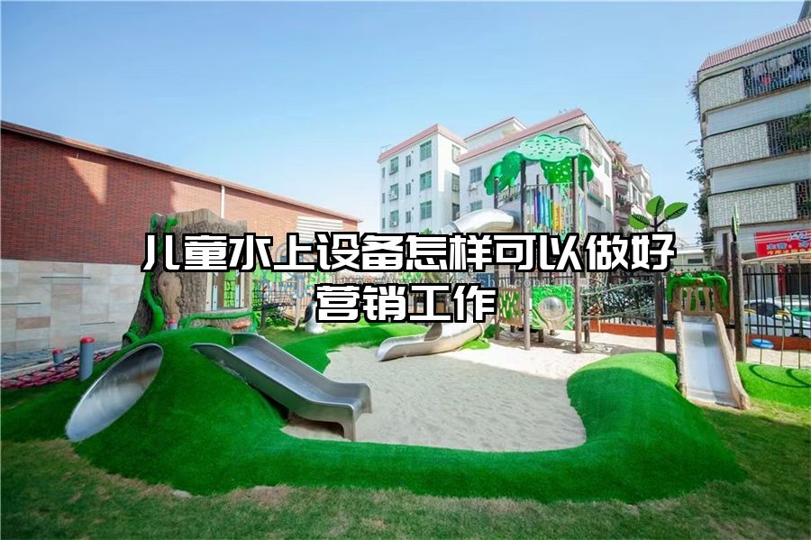 兒童水上設備怎樣可以做好營銷工作