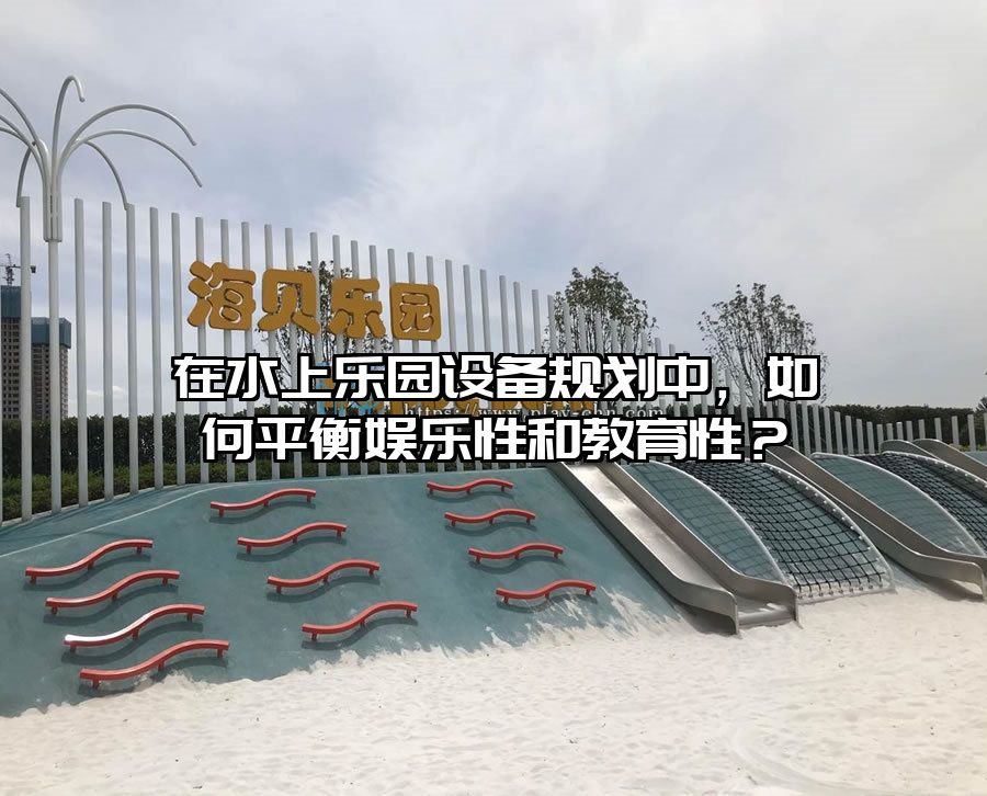 在水上樂園設備規劃中，如何平衡娛樂性和教育性？