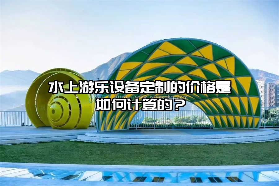 水上游樂設備定制的價格是如何計算的？