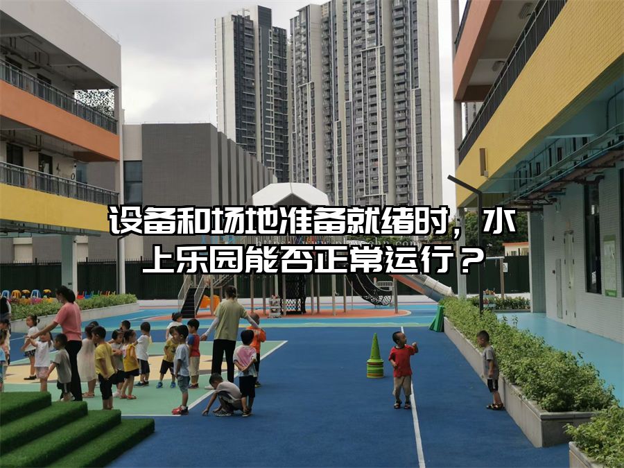 設(shè)備和場(chǎng)地準(zhǔn)備就緒時(shí)，水上樂園能否正常運(yùn)行？