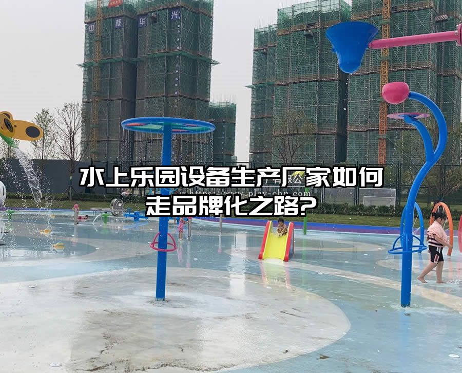 水上樂園設備生產(chǎn)廠家如何走品牌化之路?