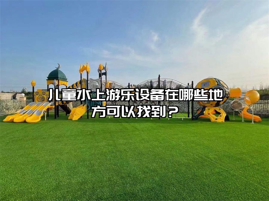 兒童水上游樂設備在哪些地方可以找到？