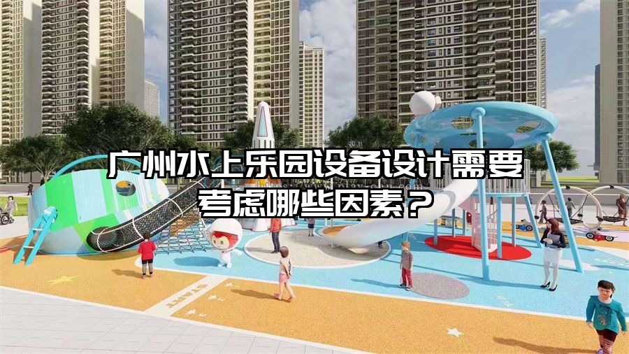 廣州水上樂園設備設計需要考慮哪些因素？