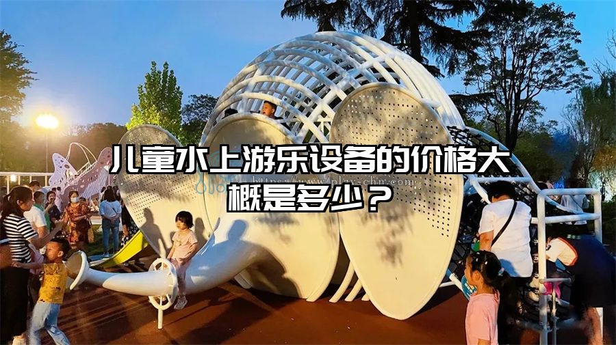 兒童水上游樂設(shè)備的價格大概是多少？