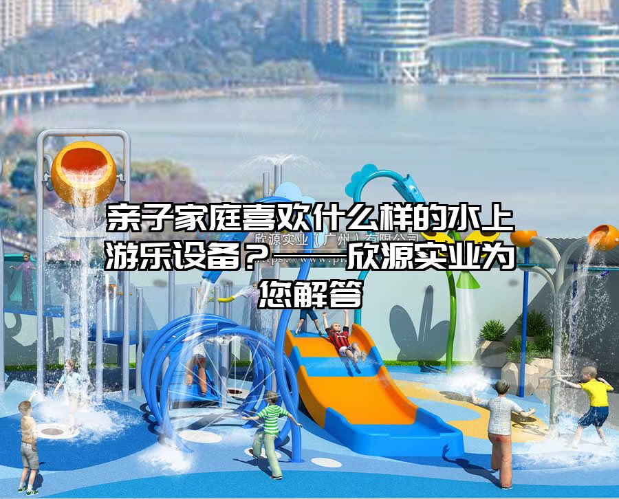 親子家庭喜歡什么樣的水上游樂設備？——欣源實業為您解答
