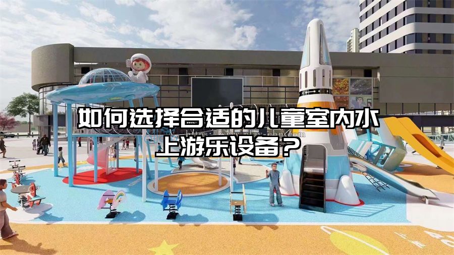 如何選擇合適的兒童室內(nèi)水上游樂設(shè)備？