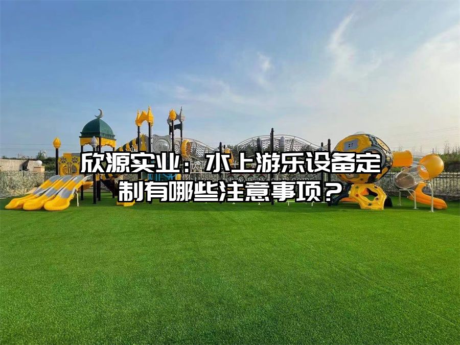 欣源實業：水上游樂設備定制有哪些注意事項？