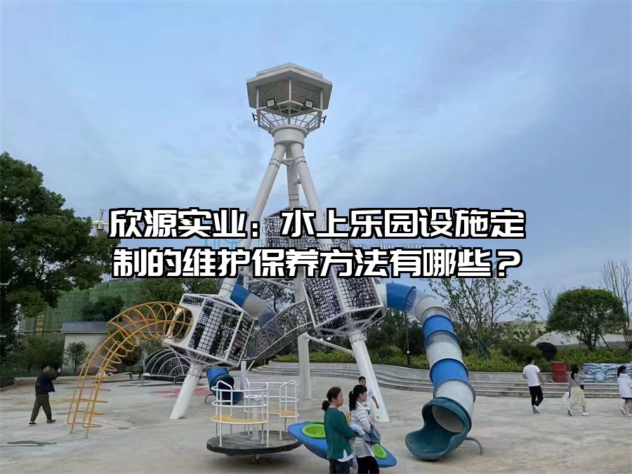 欣源實業：水上樂園設施定制的維護保養方法有哪些？
