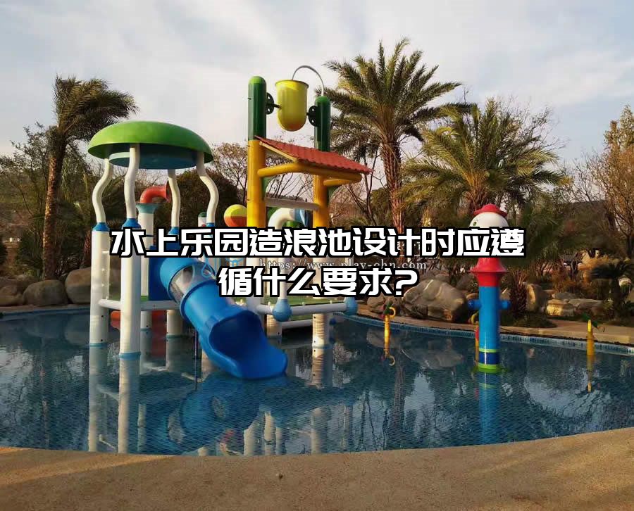 水上樂園造浪池設(shè)計(jì)時應(yīng)遵循什么要求?