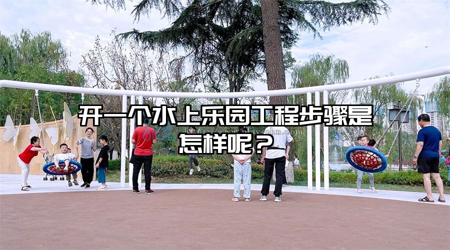 開一個水上樂園工程步驟是怎樣呢？