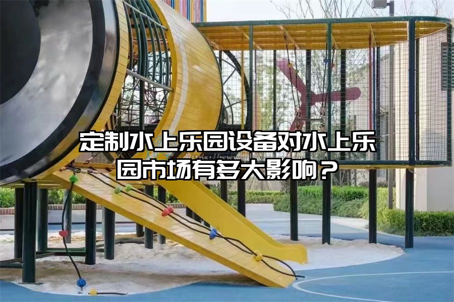 定制水上樂園設(shè)備對水上樂園市場有多大影響？
