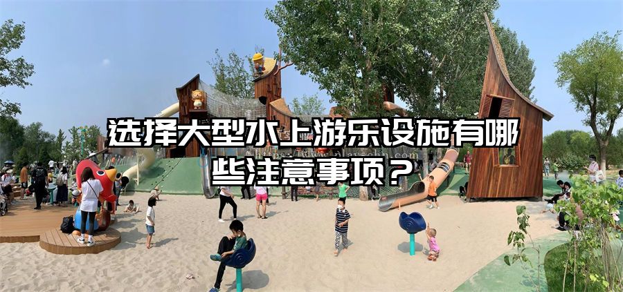 選擇大型水上游樂設(shè)施有哪些注意事項(xiàng)？
