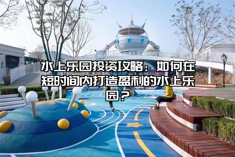 水上樂園投資攻略：如何在短時間內打造盈利的水上樂園？
