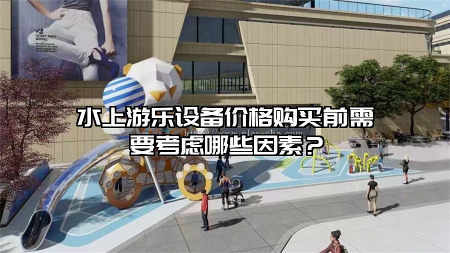 水上游樂設備價格購買前需要考慮哪些因素？