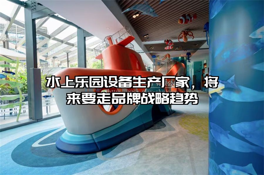 水上樂園設備生產廠家，將來要走品牌戰略趨勢
