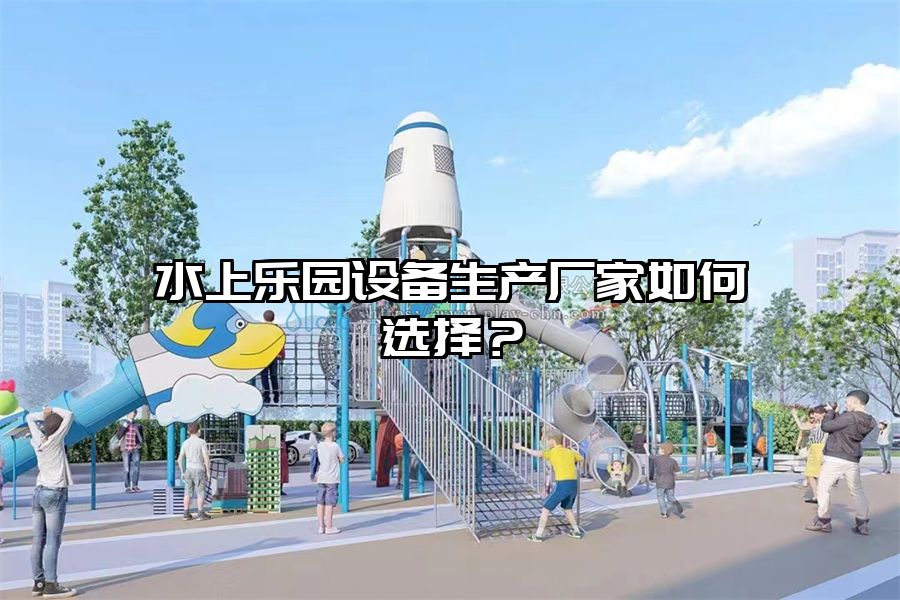 水上樂園設備生產廠家如何選擇？