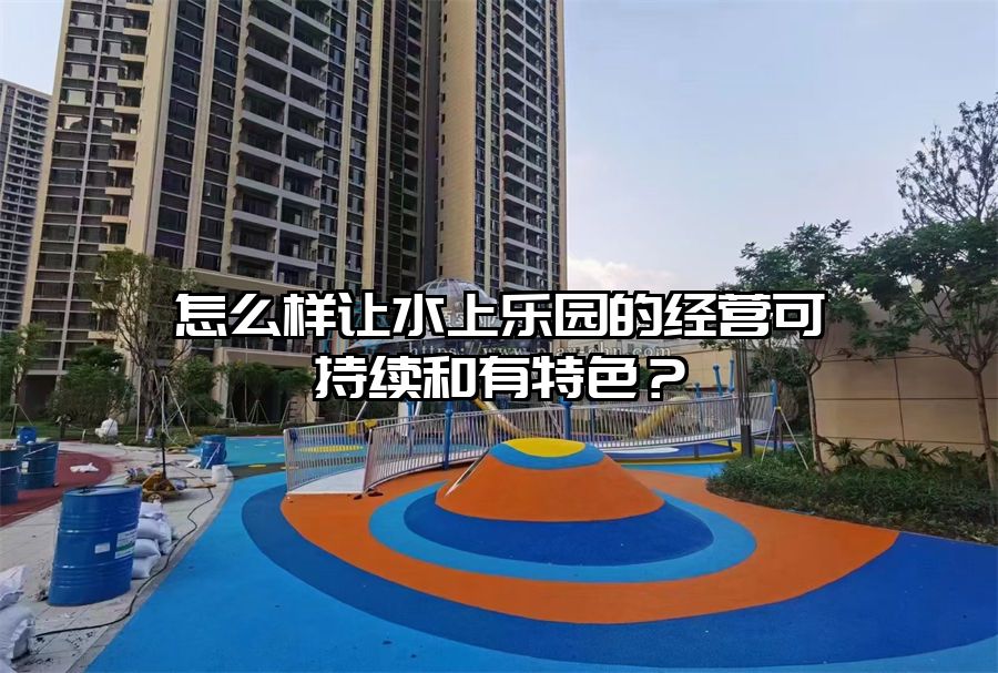 怎么樣讓水上樂園的經營可持續和有特色？