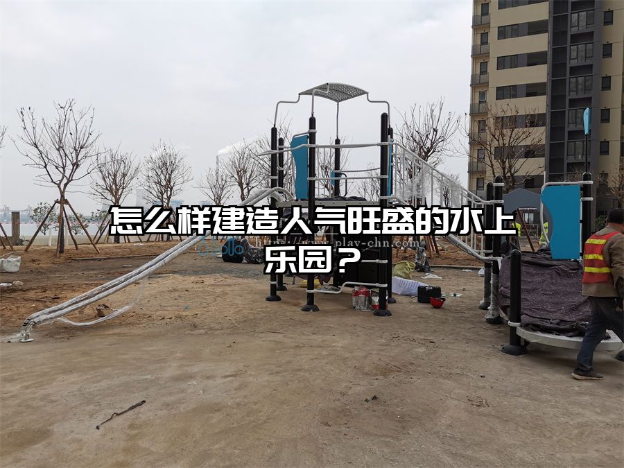 怎么樣建造人氣旺盛的水上樂園？