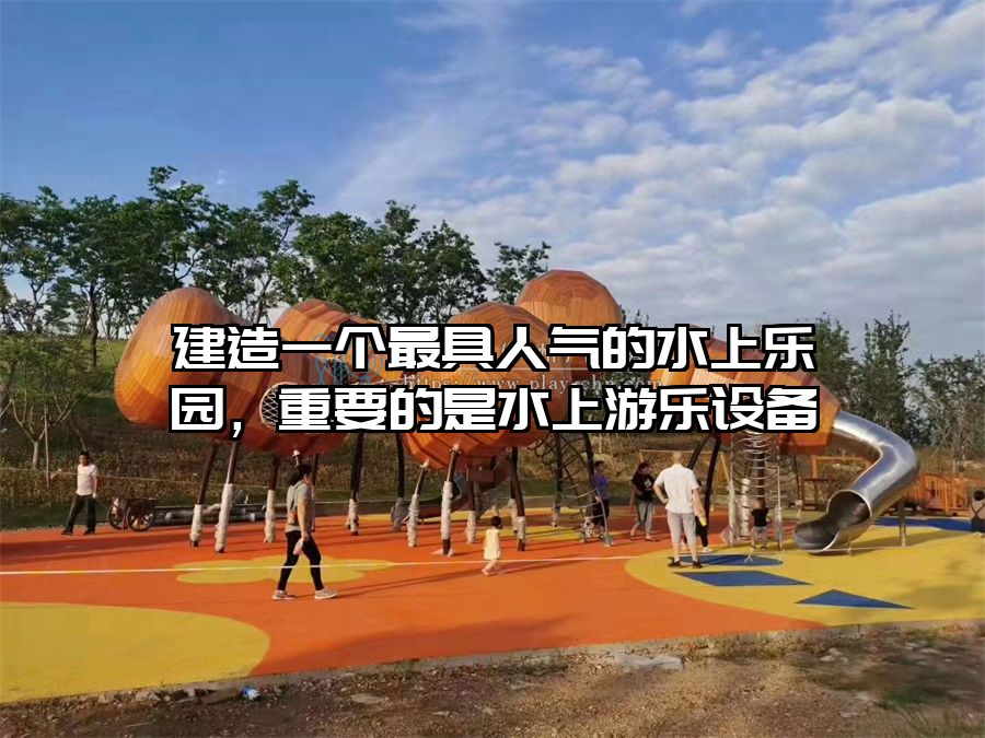 建造一個最具人氣的水上樂園，重要的是水上游樂設備