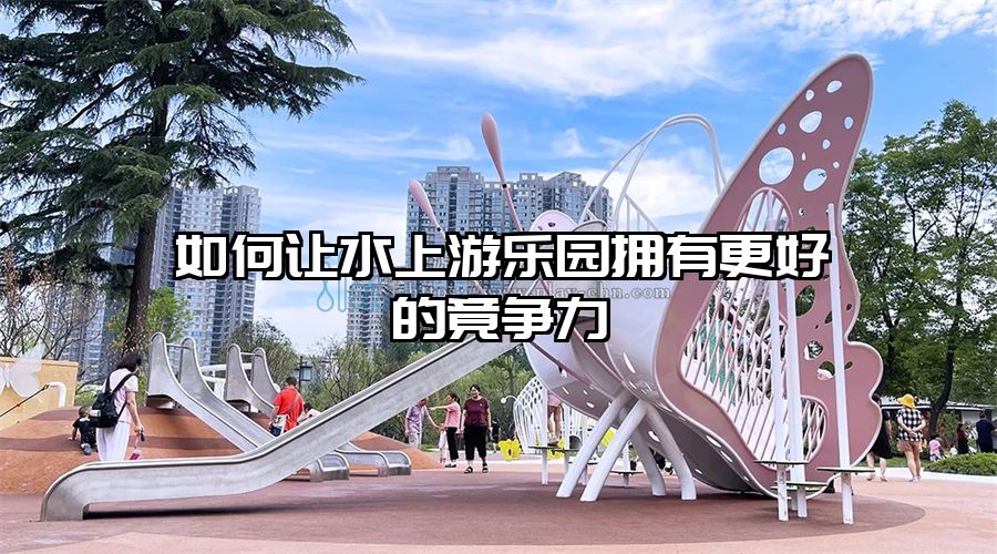 如何讓水上游樂園擁有更好的竟爭力