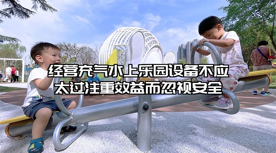 經營充氣水上樂園設備不應太過注重效益而忽視安全