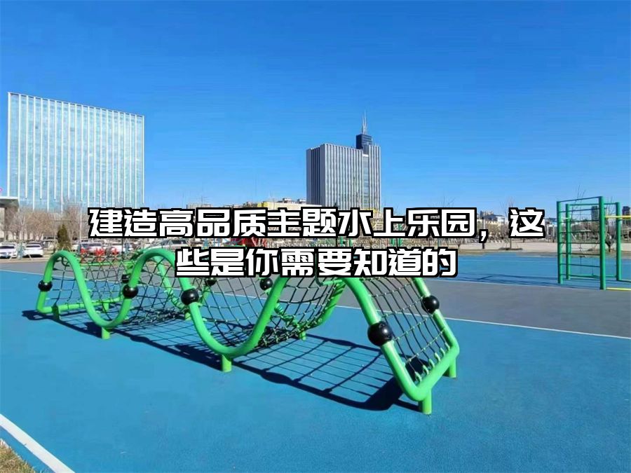 建造高品質主題水上樂園，這些是你需要知道的