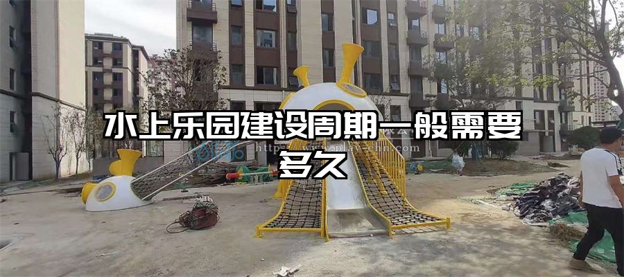 水上樂園建設(shè)周期一般需要多久