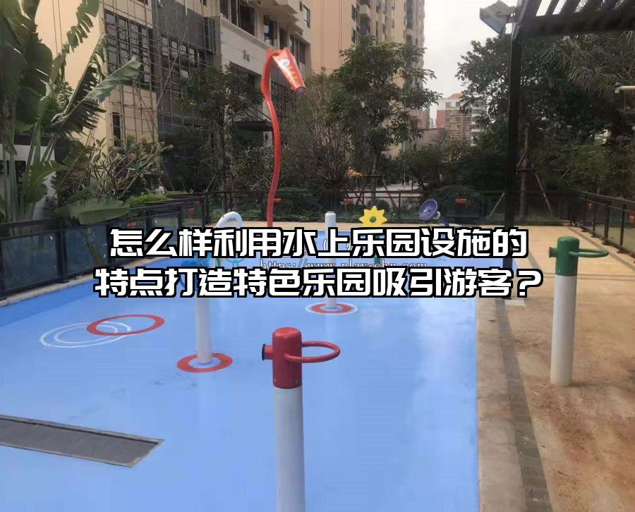 怎么樣利用水上樂園設施的特點打造特色樂園吸引游客？