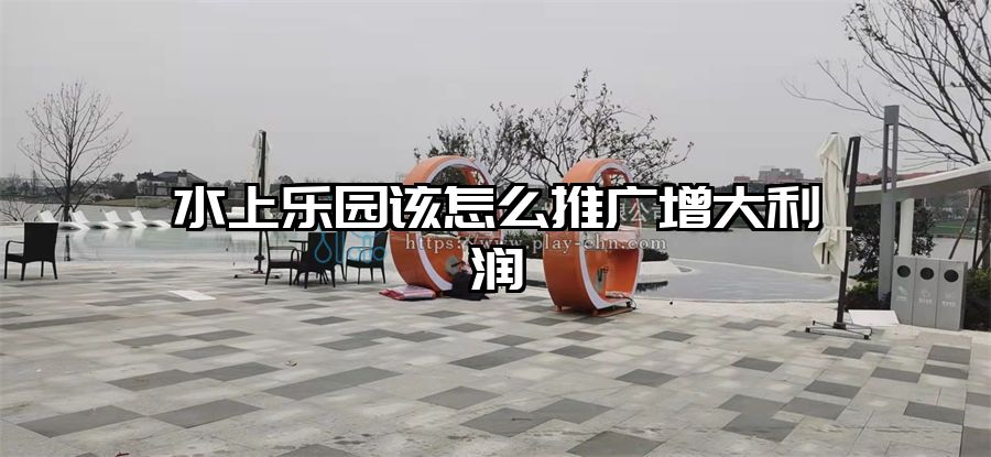 水上樂園該怎么推廣增大利潤