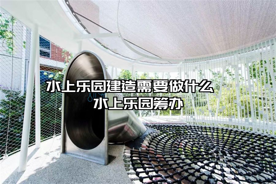 水上樂園建造需要做什么  水上樂園籌辦