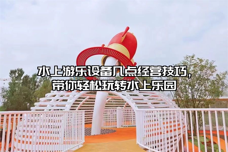 水上游樂設備幾點經營技巧，帶你輕松玩轉水上樂園