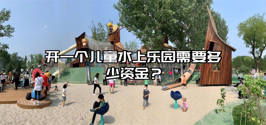開一個兒童水上樂園需要多少資金？