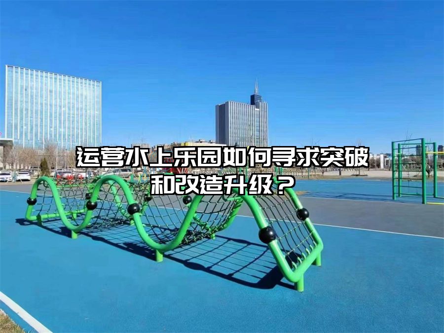 運營水上樂園如何尋求突破和改造升級？